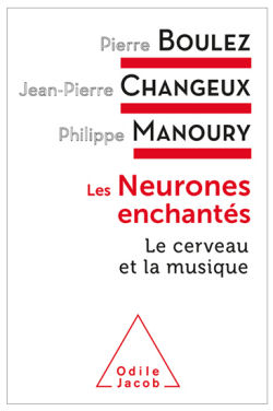 Les neurones enchantés - Pierre Boulez - Jean-Pierre Changeux - Philippe Manoury - Éditions Odile Jacob